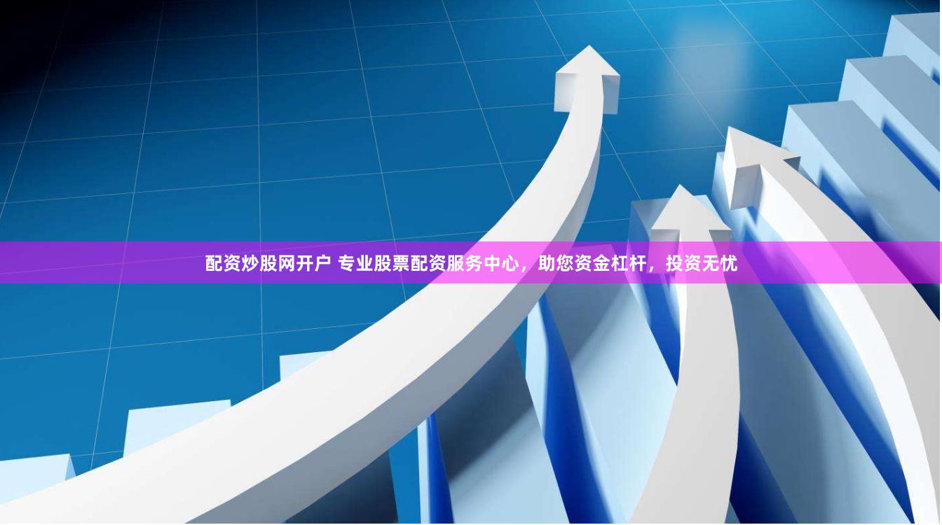 配资炒股网开户 专业股票配资服务中心，助您资金杠杆，投资无忧