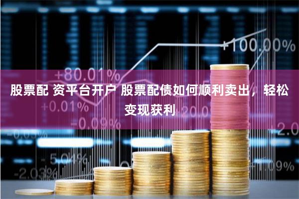 股票配 资平台开户 股票配债如何顺利卖出，轻松变现获利