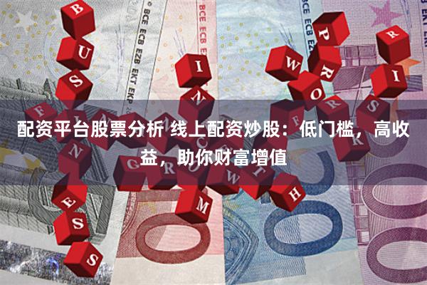 配资平台股票分析 线上配资炒股：低门槛，高收益，助你财富增值