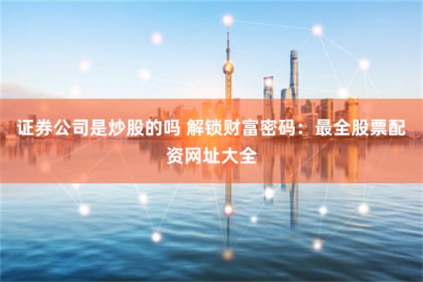 证券公司是炒股的吗 解锁财富密码：最全股票配资网址大全