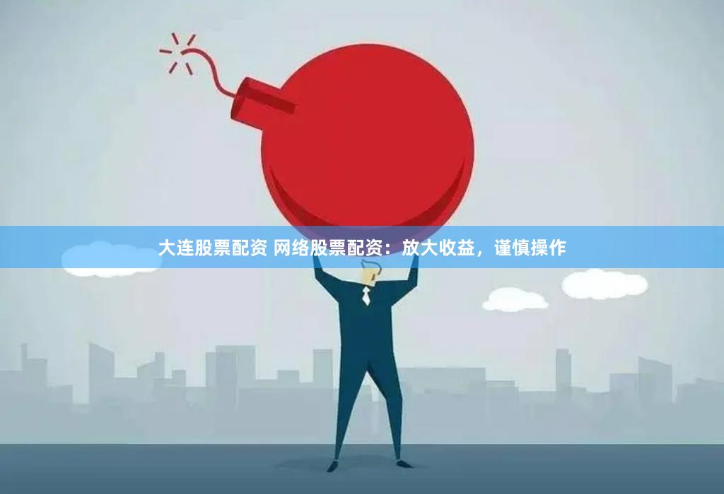 大连股票配资 网络股票配资：放大收益，谨慎操作