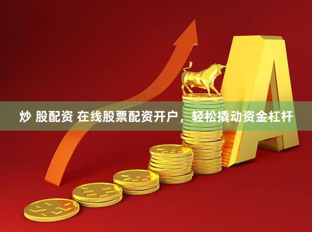 炒 股配资 在线股票配资开户，轻松撬动资金杠杆