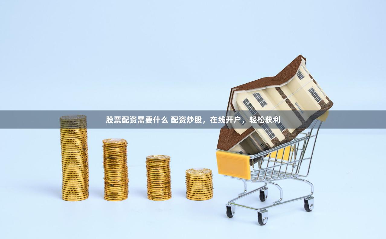 股票配资需要什么 配资炒股，在线开户，轻松获利