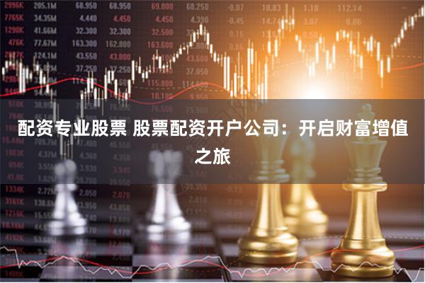 配资专业股票 股票配资开户公司：开启财富增值之旅