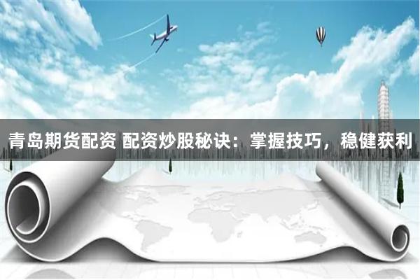 青岛期货配资 配资炒股秘诀：掌握技巧，稳健获利