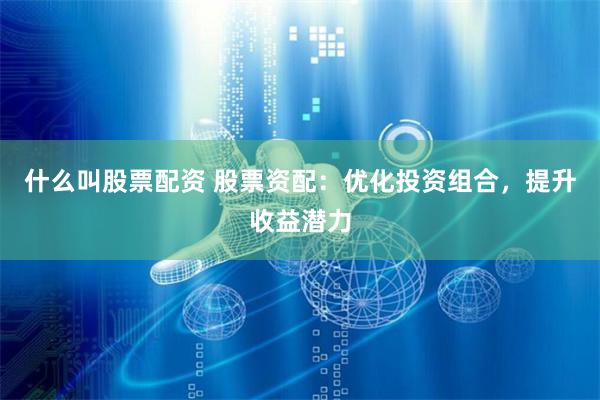 什么叫股票配资 股票资配：优化投资组合，提升收益潜力