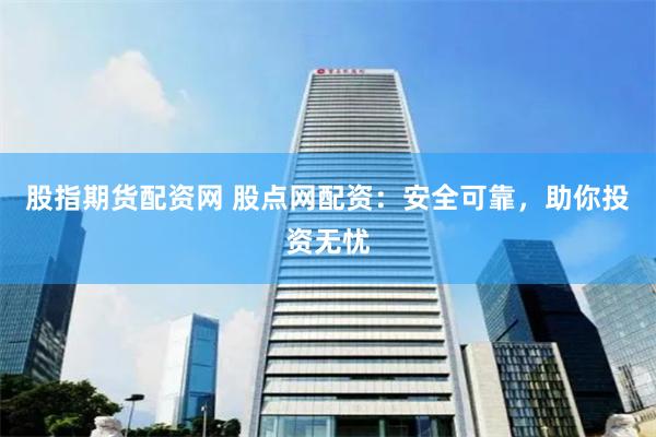 股指期货配资网 股点网配资：安全可靠，助你投资无忧