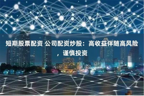 短期股票配资 公司配资炒股：高收益伴随高风险，谨慎投资