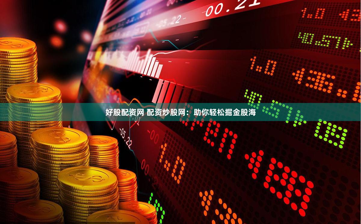 好股配资网 配资炒股网：助你轻松掘金股海