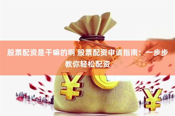股票配资是干嘛的啊 股票配资申请指南：一步步教你轻松配资