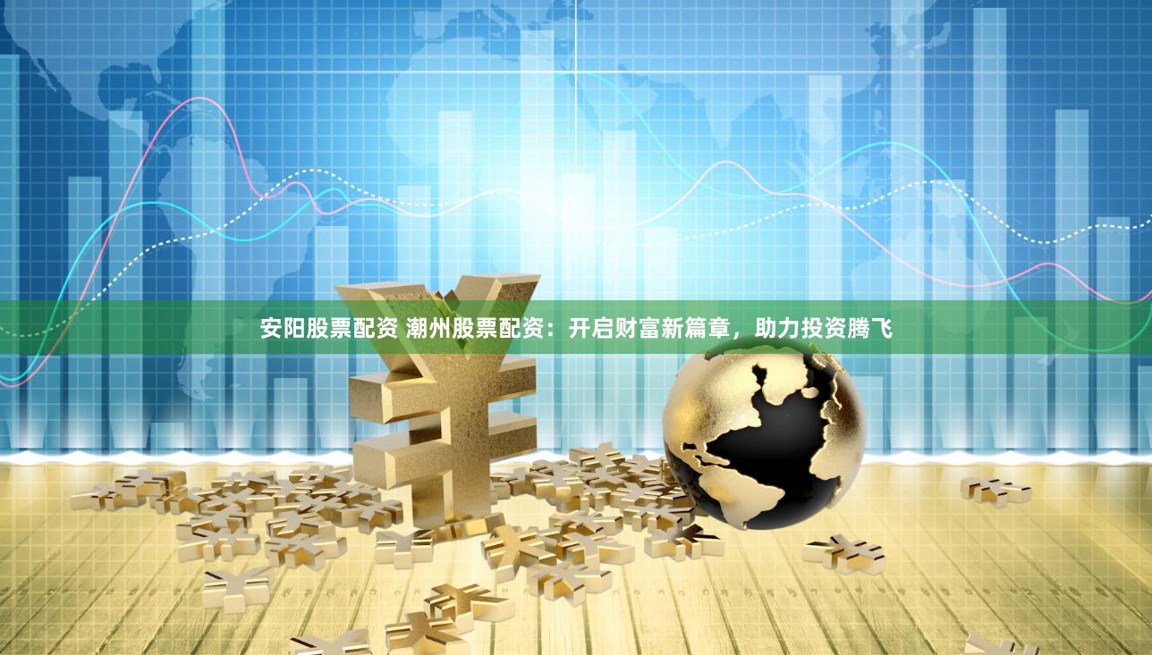 安阳股票配资 潮州股票配资：开启财富新篇章，助力投资腾飞