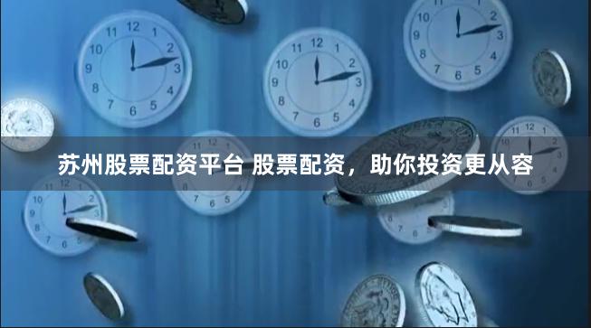 苏州股票配资平台 股票配资，助你投资更从容