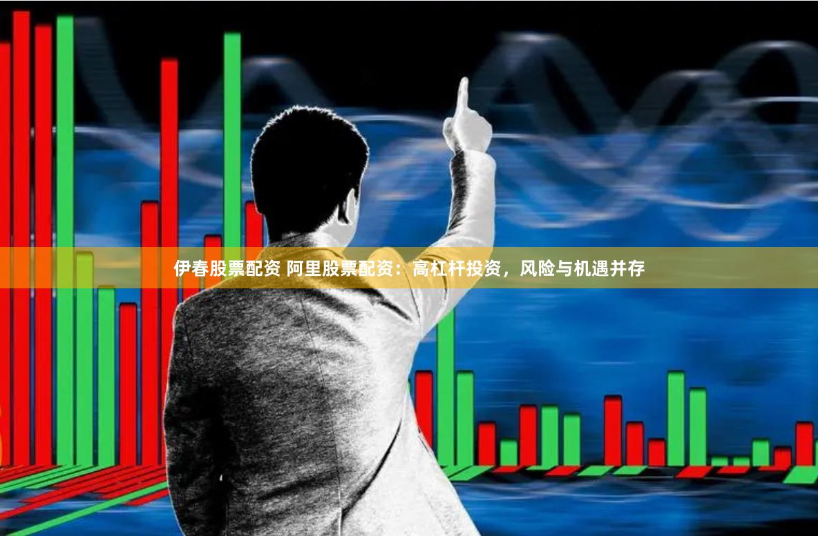 伊春股票配资 阿里股票配资：高杠杆投资，风险与机遇并存