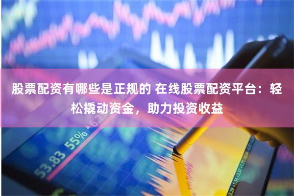 股票配资有哪些是正规的 在线股票配资平台：轻松撬动资金，助力投资收益