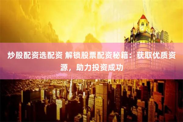 炒股配资选配资 解锁股票配资秘籍：获取优质资源，助力投资成功