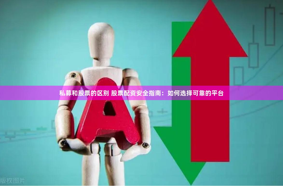 私募和股票的区别 股票配资安全指南：如何选择可靠的平台