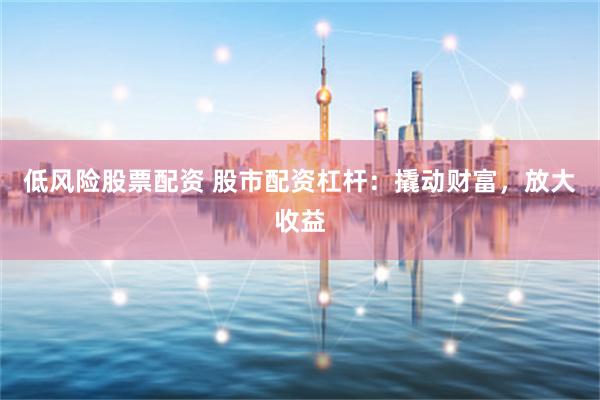 低风险股票配资 股市配资杠杆：撬动财富，放大收益