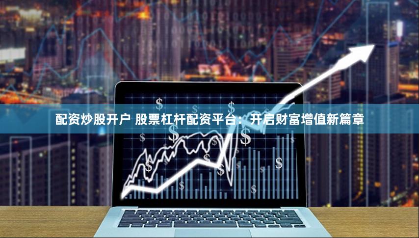 配资炒股开户 股票杠杆配资平台：开启财富增值新篇章