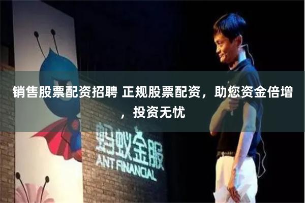 销售股票配资招聘 正规股票配资，助您资金倍增，投资无忧