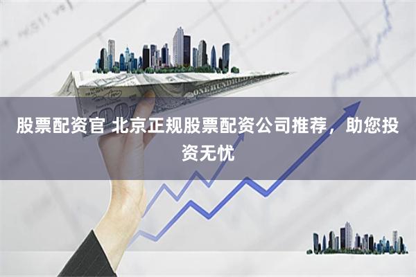 股票配资官 北京正规股票配资公司推荐，助您投资无忧