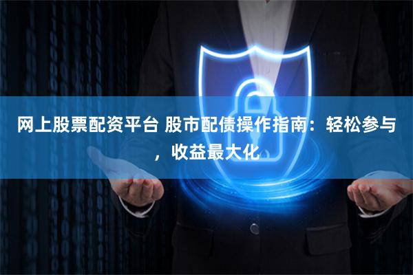 网上股票配资平台 股市配债操作指南：轻松参与，收益最大化
