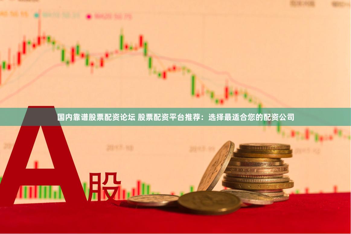 国内靠谱股票配资论坛 股票配资平台推荐：选择最适合您的配资公司