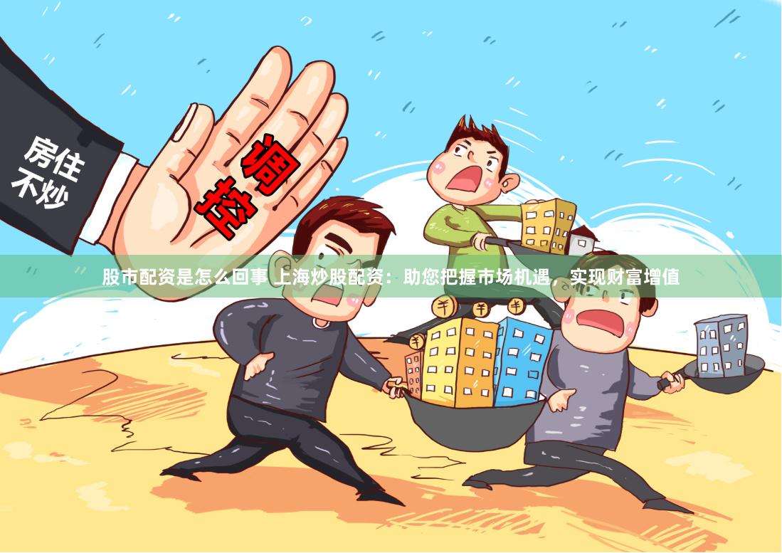 股市配资是怎么回事 上海炒股配资：助您把握市场机遇，实现财富增值