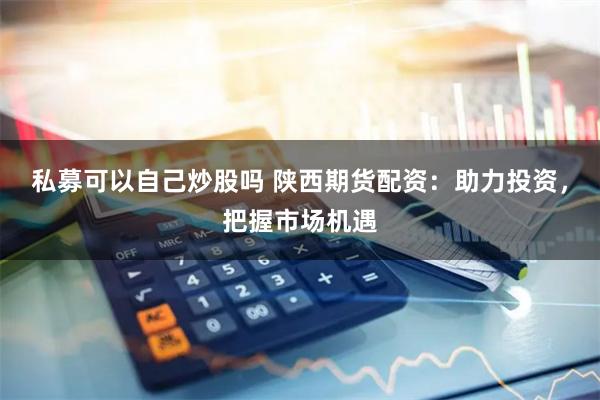 私募可以自己炒股吗 陕西期货配资：助力投资，把握市场机遇