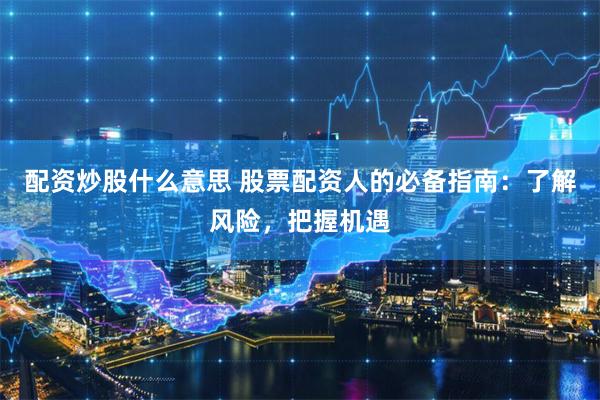 配资炒股什么意思 股票配资人的必备指南：了解风险，把握机遇