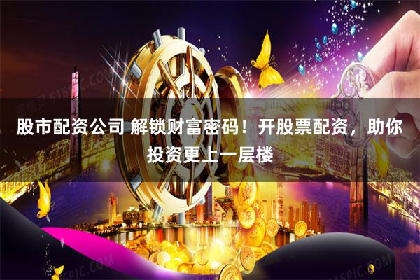 股市配资公司 解锁财富密码！开股票配资，助你投资更上一层楼
