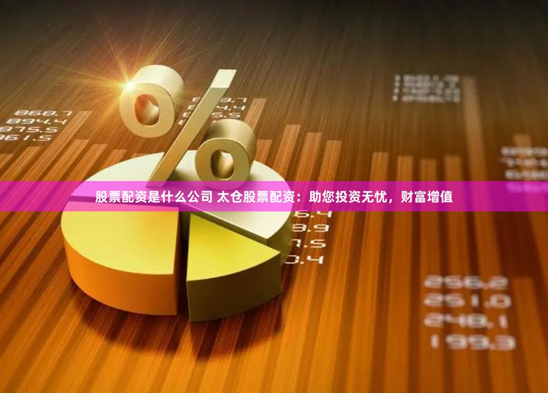 股票配资是什么公司 太仓股票配资：助您投资无忧，财富增值