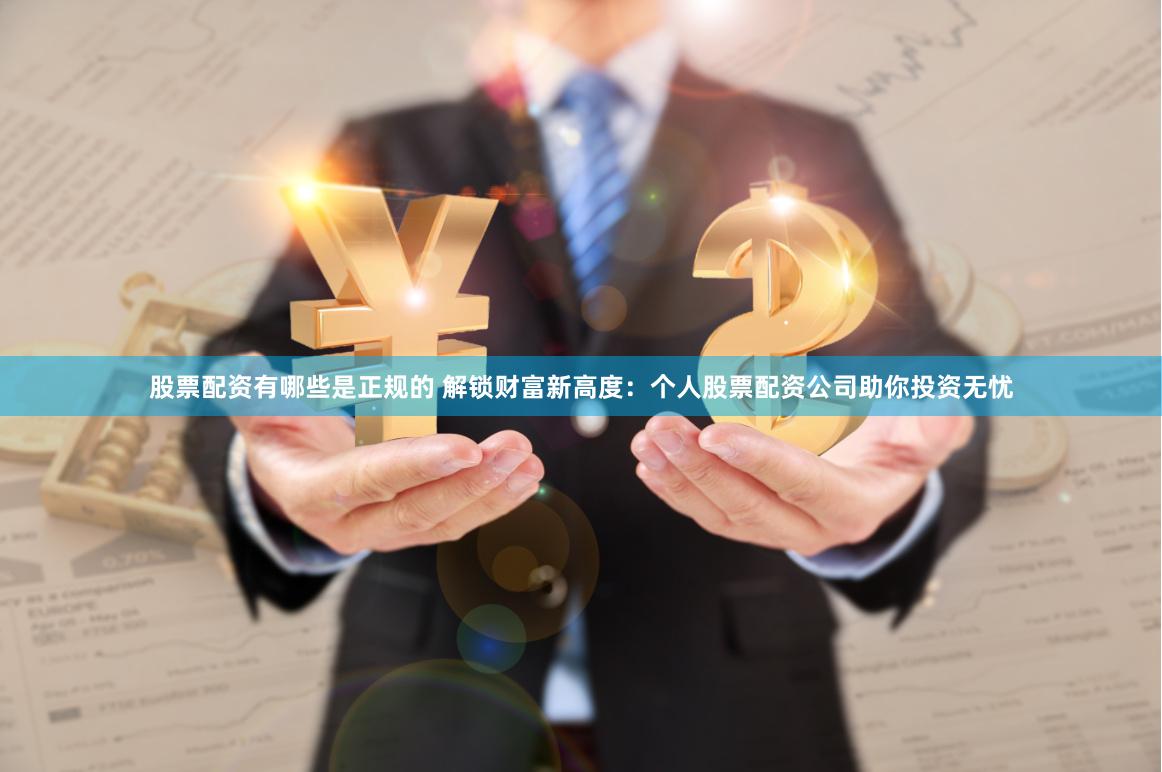 股票配资有哪些是正规的 解锁财富新高度：个人股票配资公司助你投资无忧