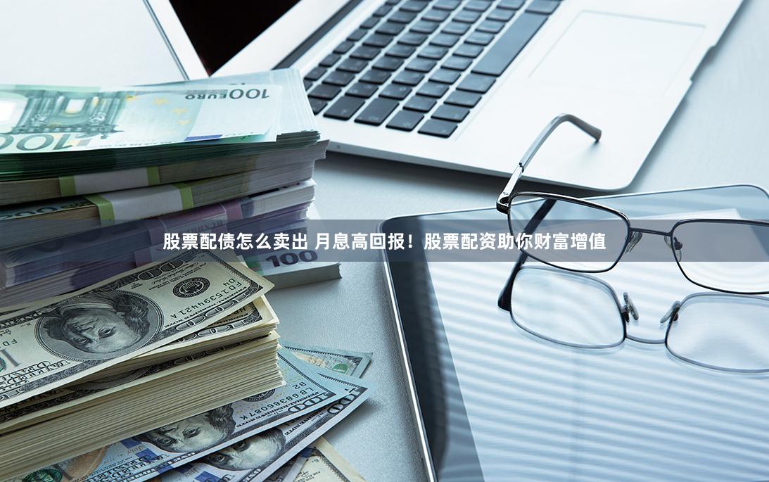 股票配债怎么卖出 月息高回报！股票配资助你财富增值