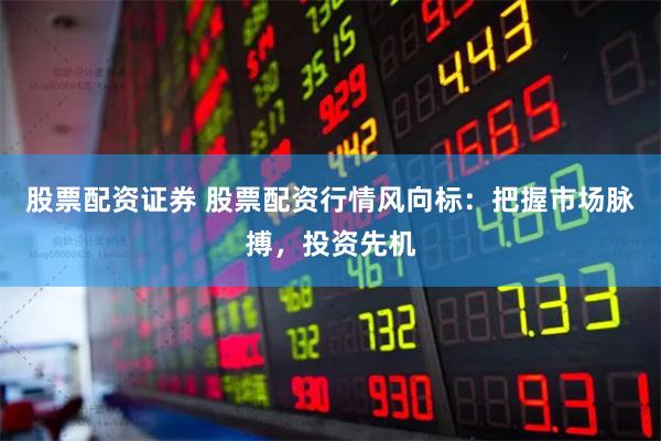 股票配资证券 股票配资行情风向标：把握市场脉搏，投资先机