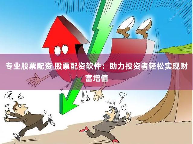 专业股票配资 股票配资软件：助力投资者轻松实现财富增值