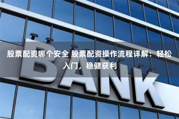 股票配资哪个安全 股票配资操作流程详解：轻松入门，稳健获利