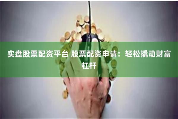 实盘股票配资平台 股票配资申请：轻松撬动财富杠杆