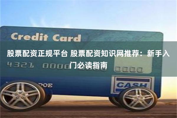 股票配资正规平台 股票配资知识网推荐：新手入门必读指南