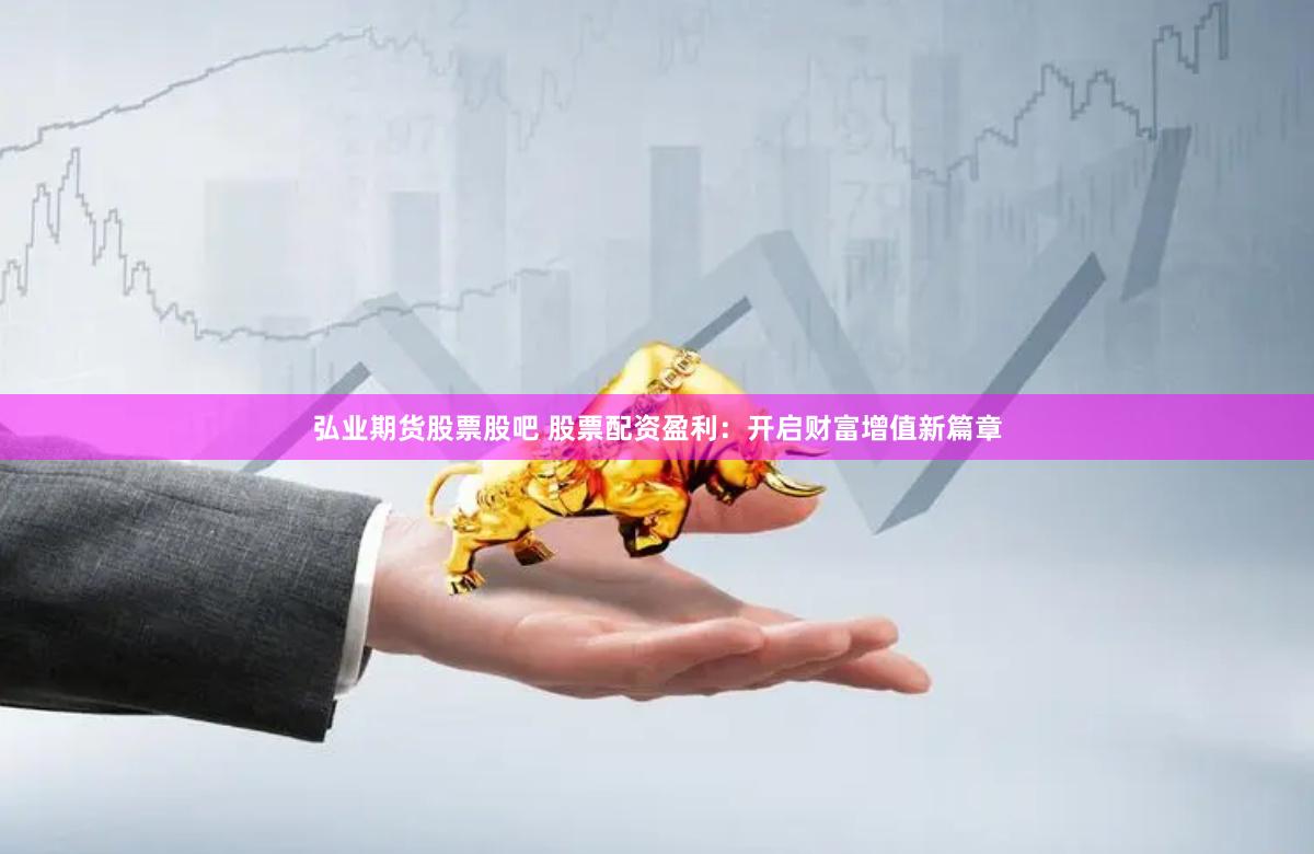 弘业期货股票股吧 股票配资盈利：开启财富增值新篇章