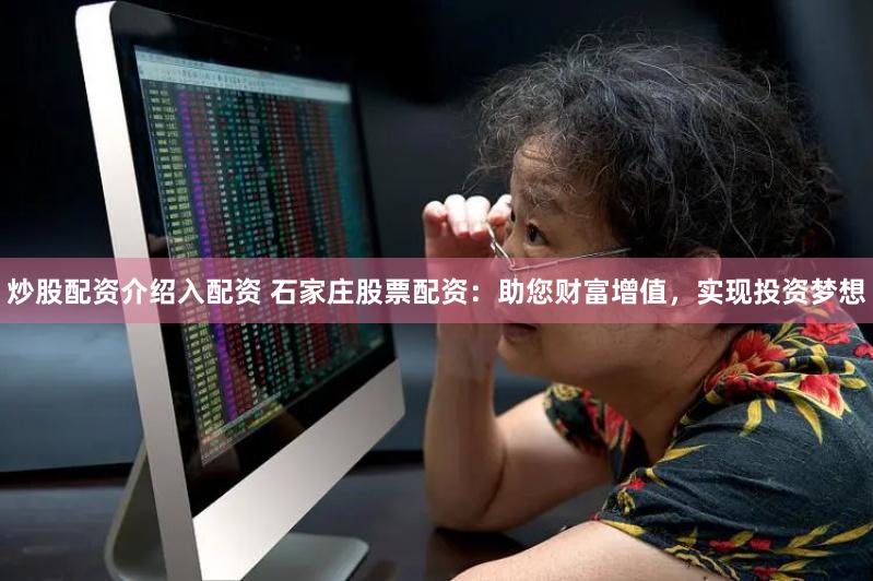 炒股配资介绍入配资 石家庄股票配资：助您财富增值，实现投资梦想