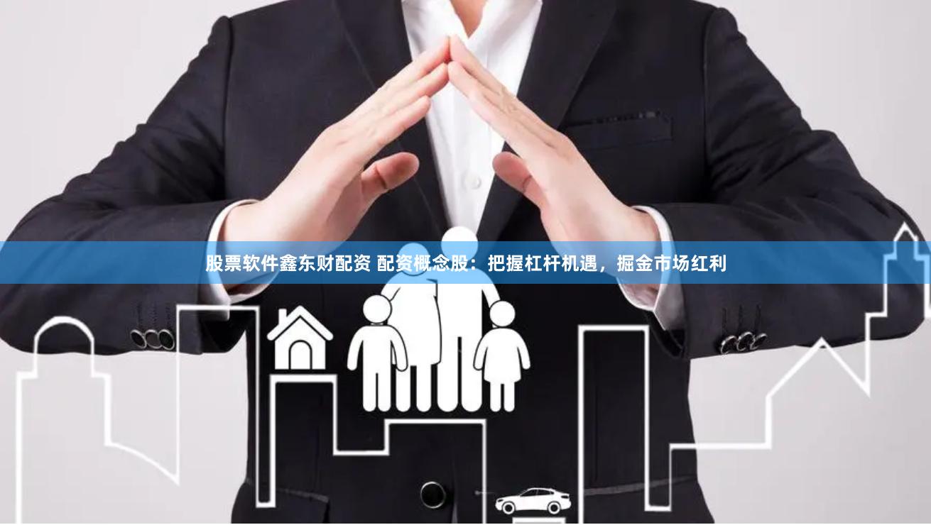 股票软件鑫东财配资 配资概念股：把握杠杆机遇，掘金市场红利
