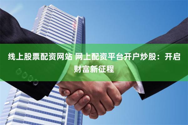 线上股票配资网站 网上配资平台开户炒股：开启财富新征程