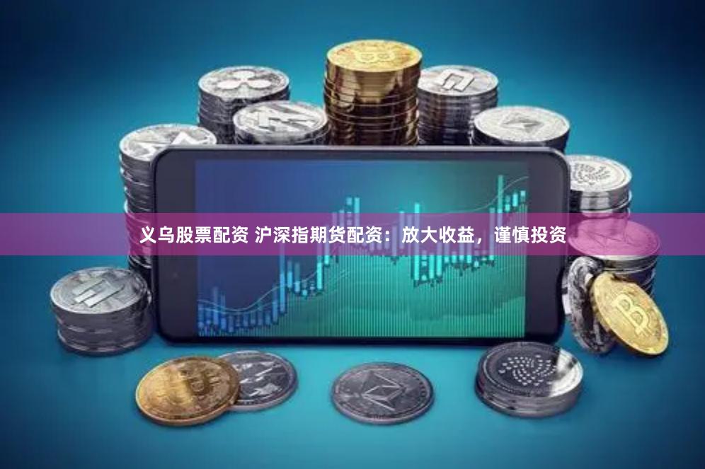 义乌股票配资 沪深指期货配资：放大收益，谨慎投资