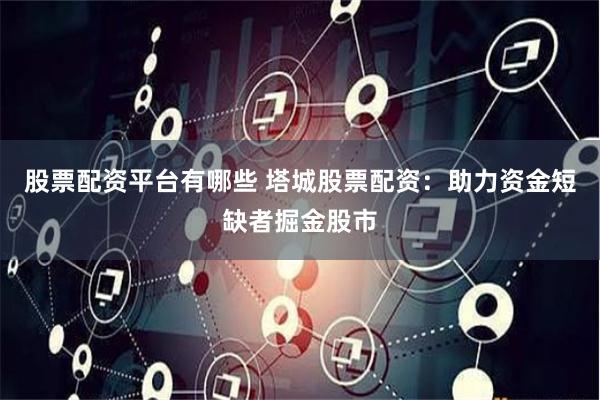 股票配资平台有哪些 塔城股票配资：助力资金短缺者掘金股市