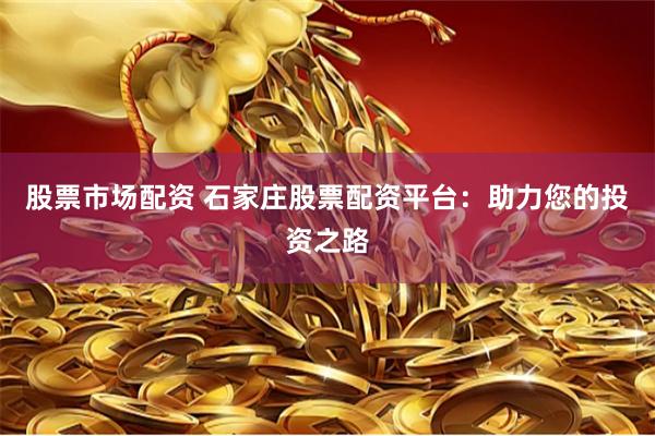 股票市场配资 石家庄股票配资平台：助力您的投资之路