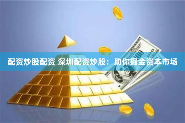 配资炒股配资 深圳配资炒股：助你掘金资本市场