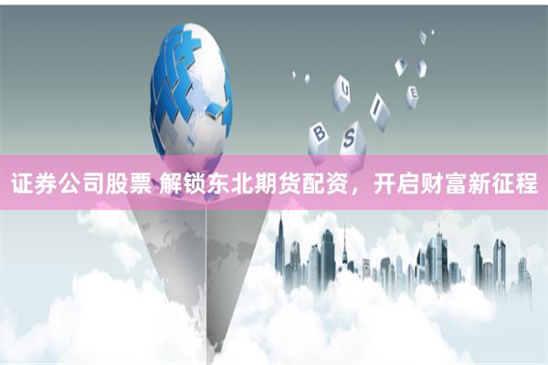 证券公司股票 解锁东北期货配资，开启财富新征程