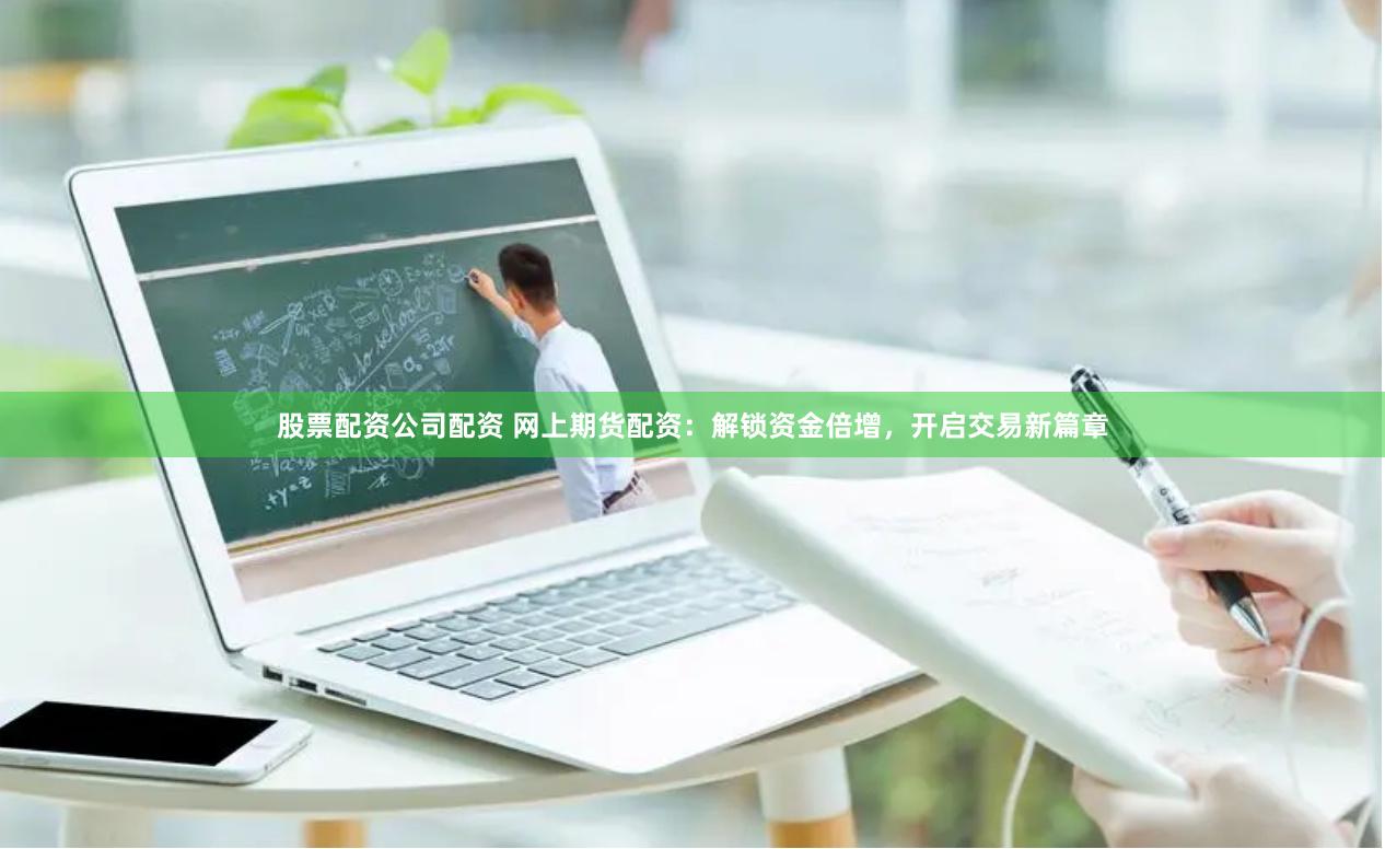 股票配资公司配资 网上期货配资：解锁资金倍增，开启交易新篇章