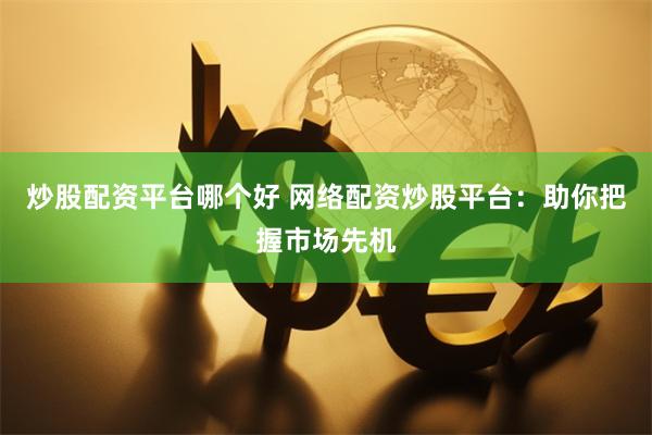 炒股配资平台哪个好 网络配资炒股平台：助你把握市场先机