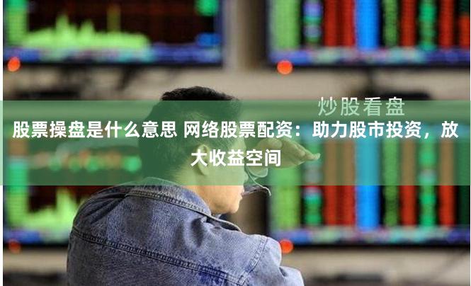 股票操盘是什么意思 网络股票配资：助力股市投资，放大收益空间